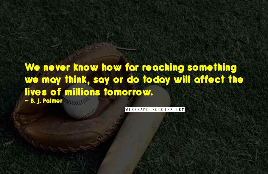 B. J. Palmer Quotes: We never know how far reaching something we may think, say or do today will affect the lives of millions tomorrow.