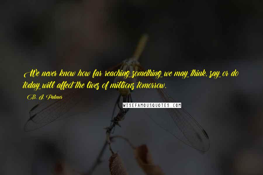 B. J. Palmer Quotes: We never know how far reaching something we may think, say or do today will affect the lives of millions tomorrow.