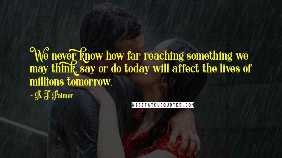 B. J. Palmer Quotes: We never know how far reaching something we may think, say or do today will affect the lives of millions tomorrow.