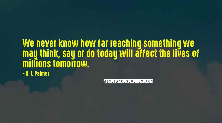 B. J. Palmer Quotes: We never know how far reaching something we may think, say or do today will affect the lives of millions tomorrow.