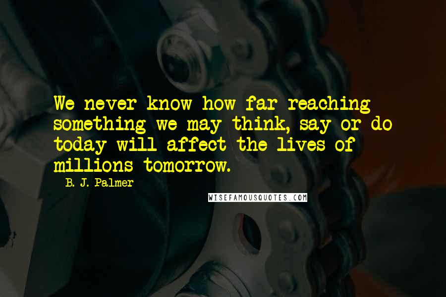 B. J. Palmer Quotes: We never know how far reaching something we may think, say or do today will affect the lives of millions tomorrow.