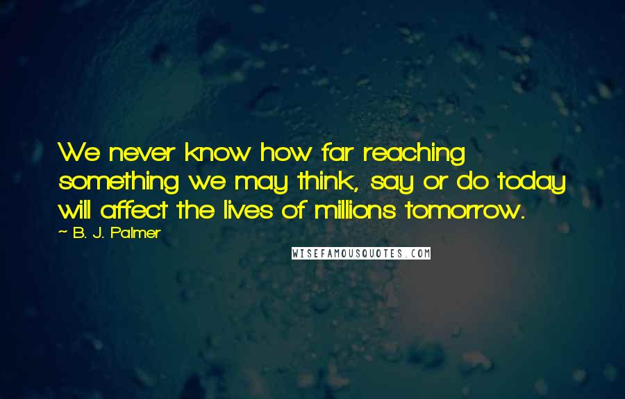 B. J. Palmer Quotes: We never know how far reaching something we may think, say or do today will affect the lives of millions tomorrow.