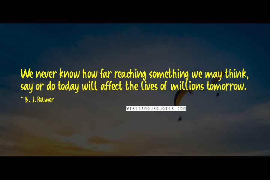 B. J. Palmer Quotes: We never know how far reaching something we may think, say or do today will affect the lives of millions tomorrow.