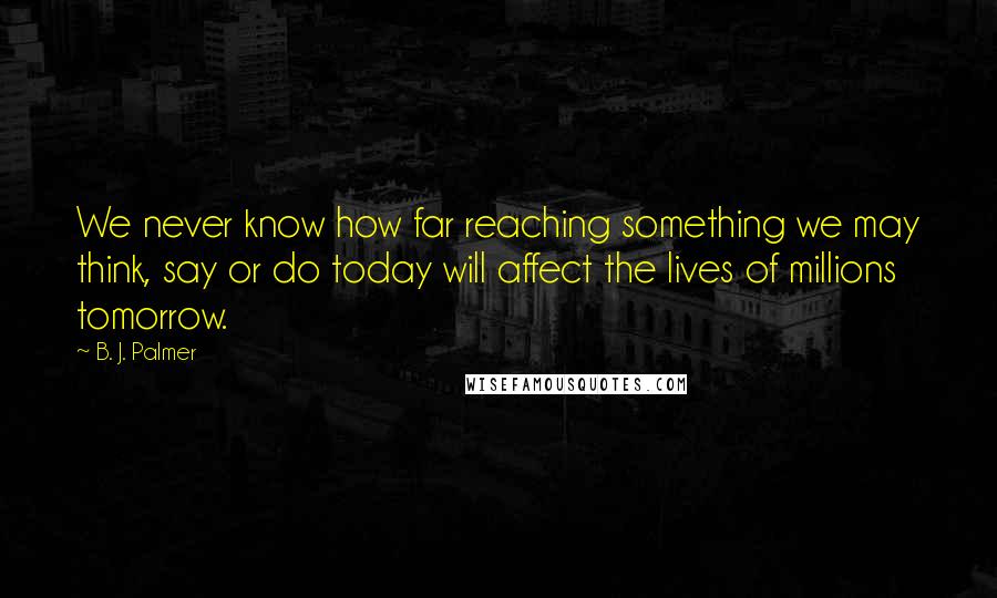 B. J. Palmer Quotes: We never know how far reaching something we may think, say or do today will affect the lives of millions tomorrow.