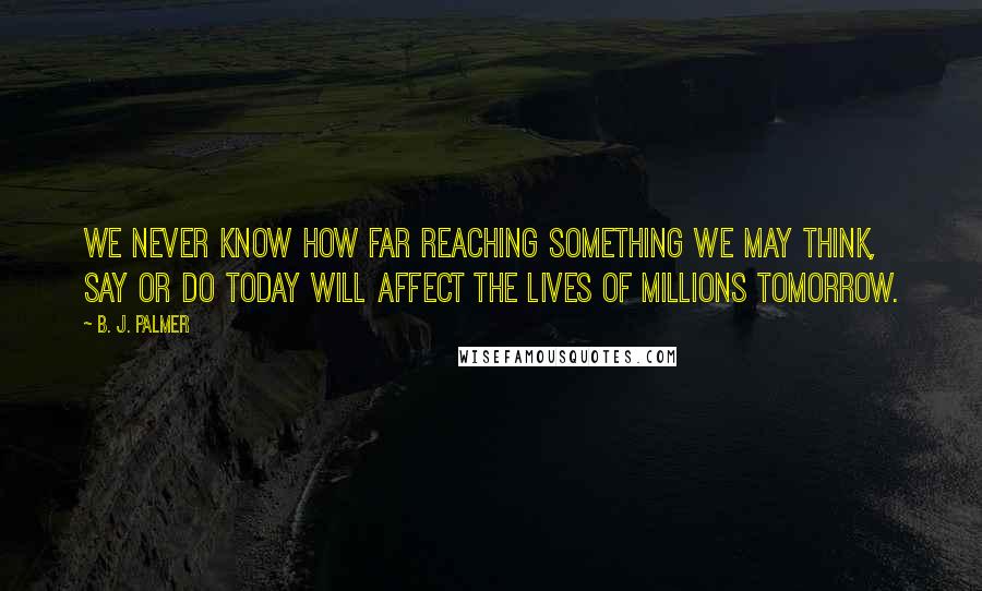 B. J. Palmer Quotes: We never know how far reaching something we may think, say or do today will affect the lives of millions tomorrow.