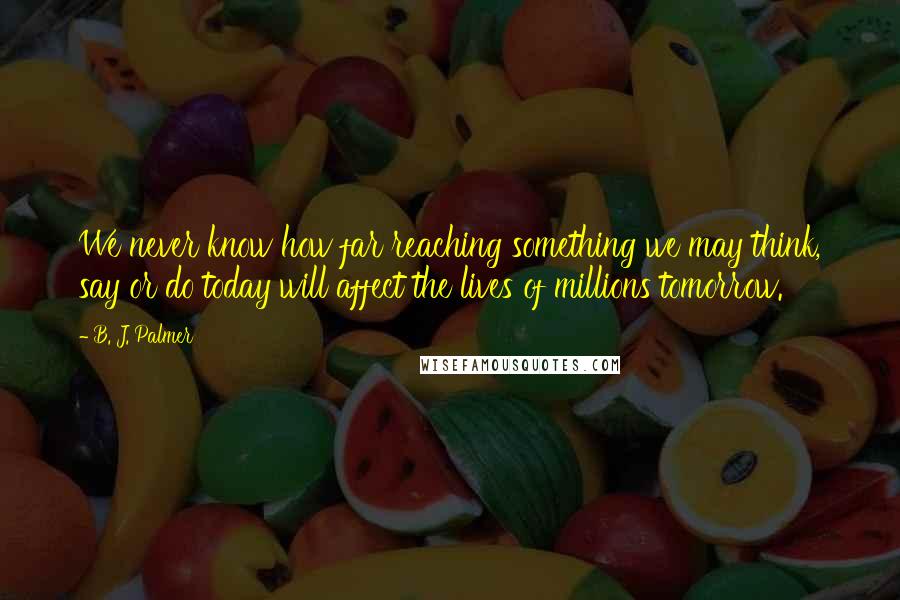 B. J. Palmer Quotes: We never know how far reaching something we may think, say or do today will affect the lives of millions tomorrow.