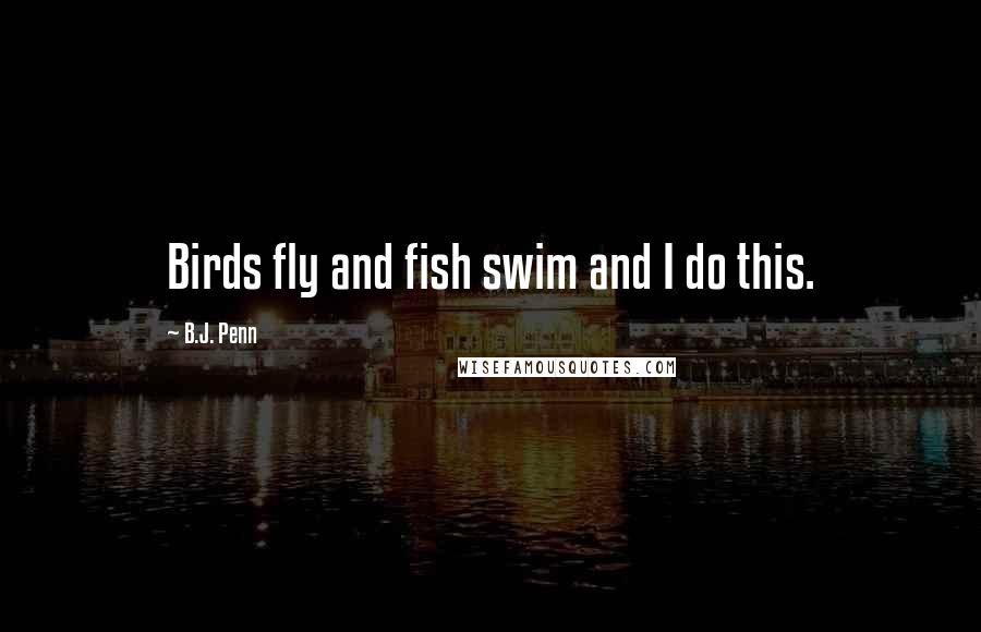 B.J. Penn Quotes: Birds fly and fish swim and I do this.