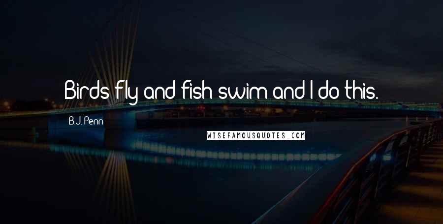 B.J. Penn Quotes: Birds fly and fish swim and I do this.