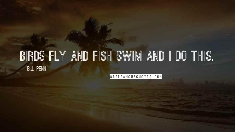 B.J. Penn Quotes: Birds fly and fish swim and I do this.