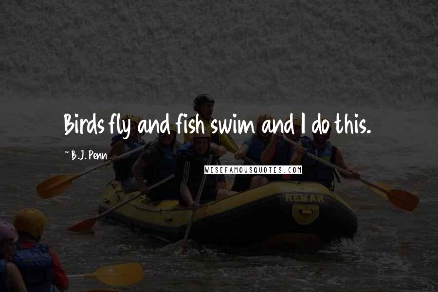 B.J. Penn Quotes: Birds fly and fish swim and I do this.