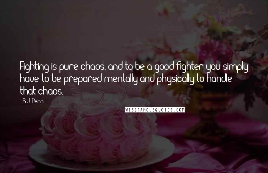 B.J. Penn Quotes: Fighting is pure chaos, and to be a good fighter you simply have to be prepared mentally and physically to handle that chaos.