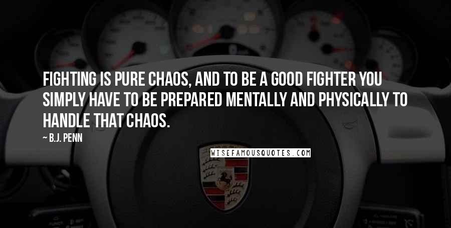 B.J. Penn Quotes: Fighting is pure chaos, and to be a good fighter you simply have to be prepared mentally and physically to handle that chaos.