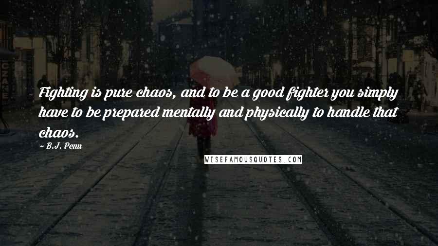 B.J. Penn Quotes: Fighting is pure chaos, and to be a good fighter you simply have to be prepared mentally and physically to handle that chaos.