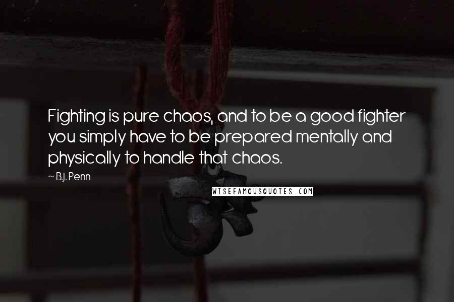 B.J. Penn Quotes: Fighting is pure chaos, and to be a good fighter you simply have to be prepared mentally and physically to handle that chaos.