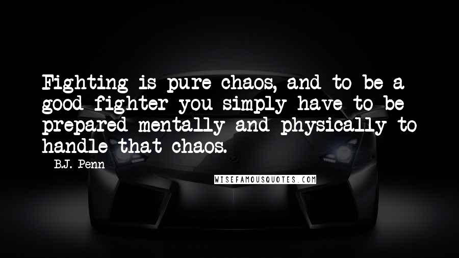 B.J. Penn Quotes: Fighting is pure chaos, and to be a good fighter you simply have to be prepared mentally and physically to handle that chaos.