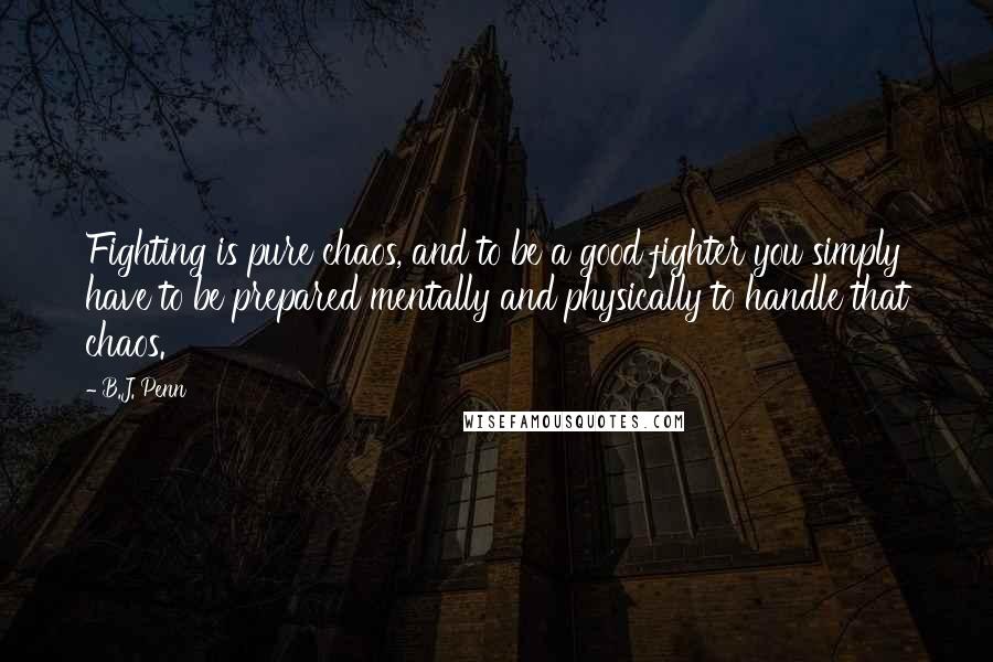 B.J. Penn Quotes: Fighting is pure chaos, and to be a good fighter you simply have to be prepared mentally and physically to handle that chaos.