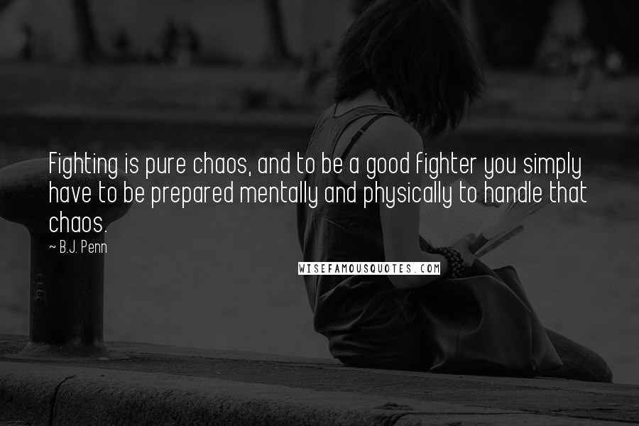 B.J. Penn Quotes: Fighting is pure chaos, and to be a good fighter you simply have to be prepared mentally and physically to handle that chaos.