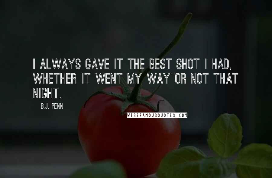 B.J. Penn Quotes: I always gave it the best shot I had, whether it went my way or not that night.