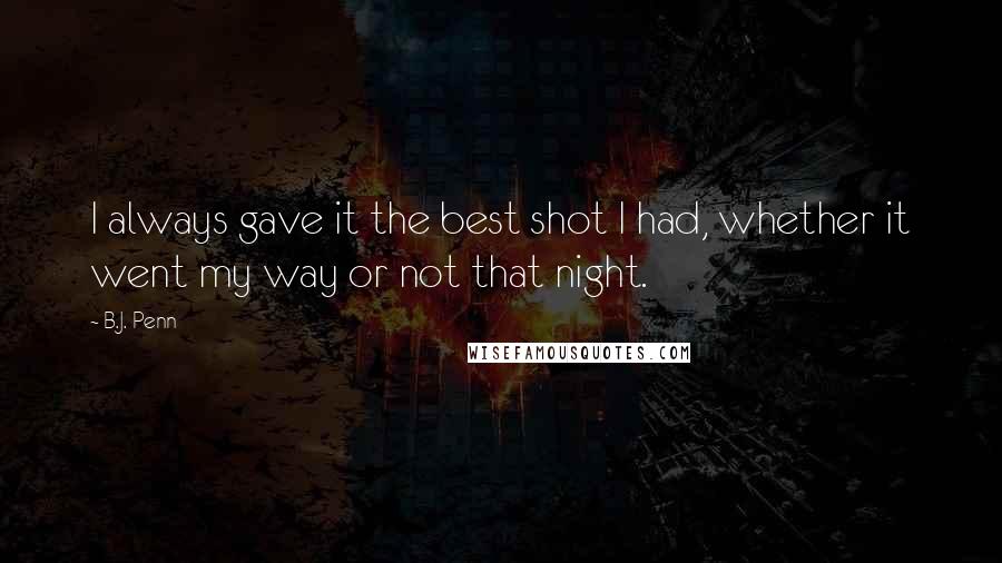 B.J. Penn Quotes: I always gave it the best shot I had, whether it went my way or not that night.