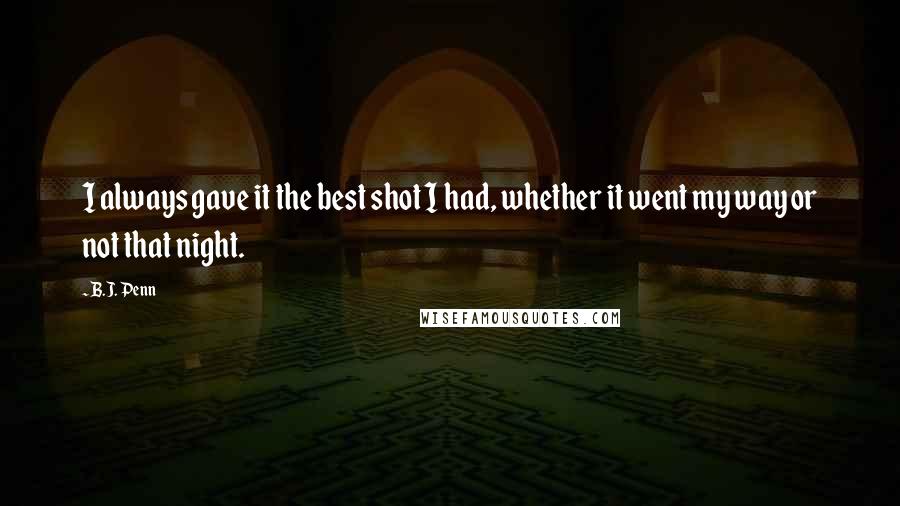 B.J. Penn Quotes: I always gave it the best shot I had, whether it went my way or not that night.