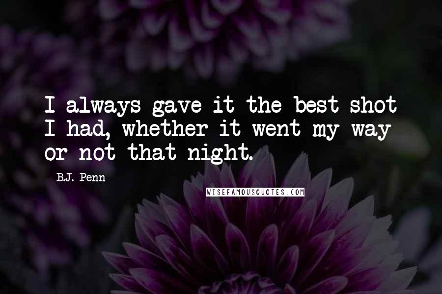 B.J. Penn Quotes: I always gave it the best shot I had, whether it went my way or not that night.