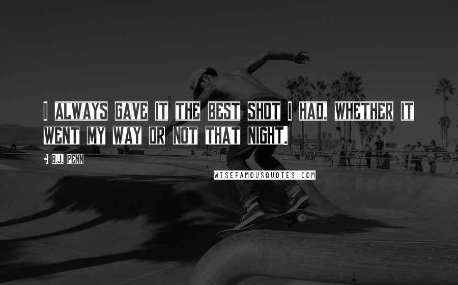 B.J. Penn Quotes: I always gave it the best shot I had, whether it went my way or not that night.