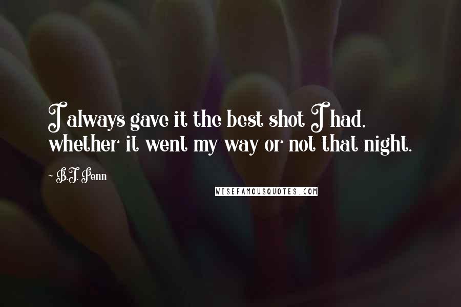 B.J. Penn Quotes: I always gave it the best shot I had, whether it went my way or not that night.