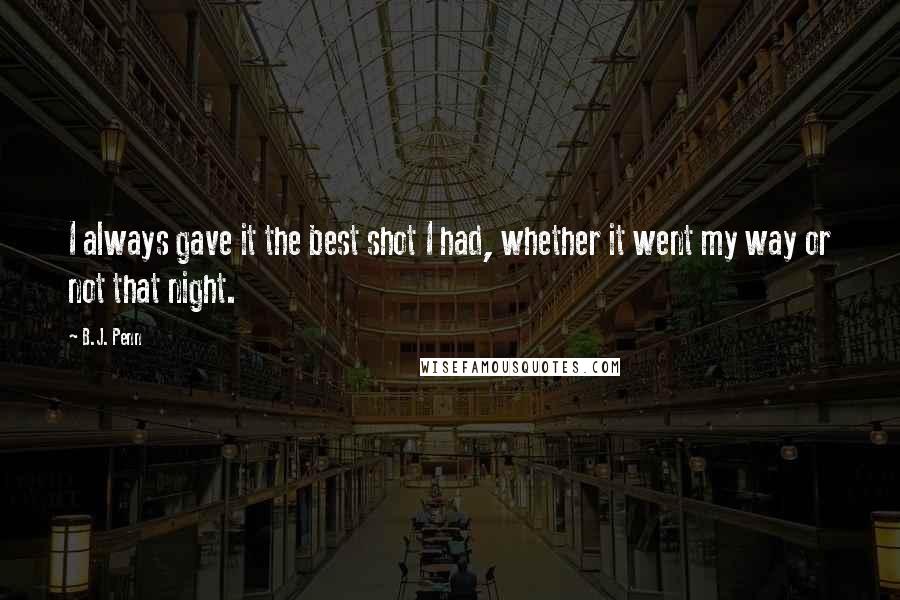 B.J. Penn Quotes: I always gave it the best shot I had, whether it went my way or not that night.