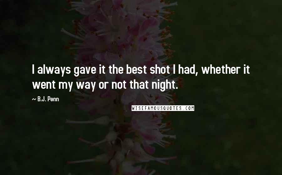 B.J. Penn Quotes: I always gave it the best shot I had, whether it went my way or not that night.