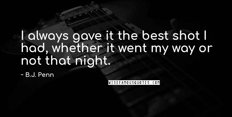 B.J. Penn Quotes: I always gave it the best shot I had, whether it went my way or not that night.