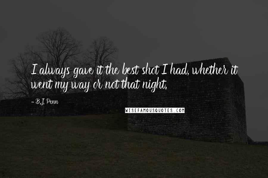 B.J. Penn Quotes: I always gave it the best shot I had, whether it went my way or not that night.