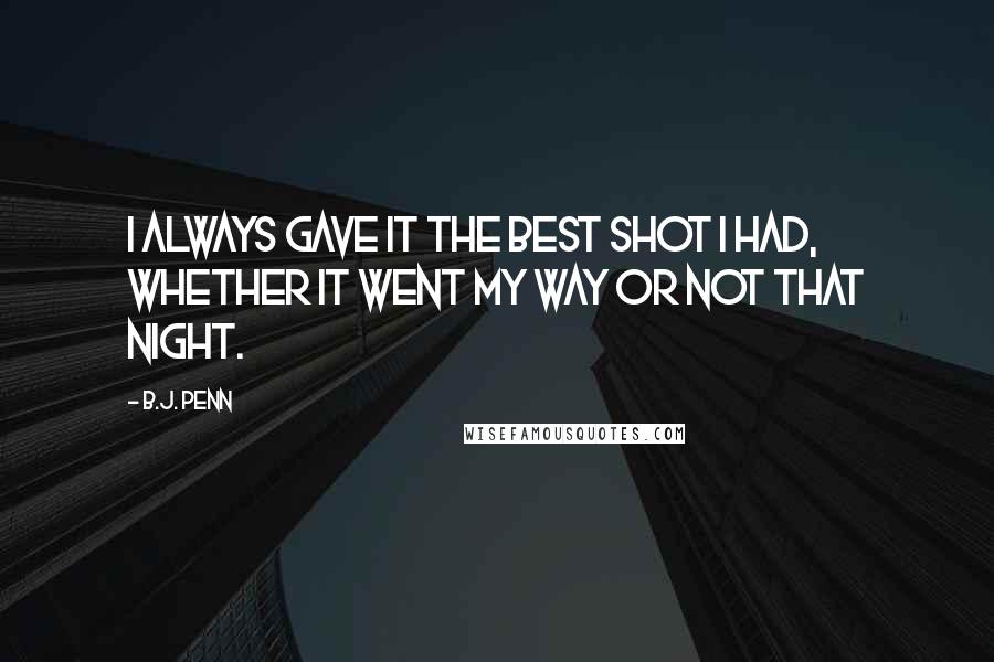 B.J. Penn Quotes: I always gave it the best shot I had, whether it went my way or not that night.