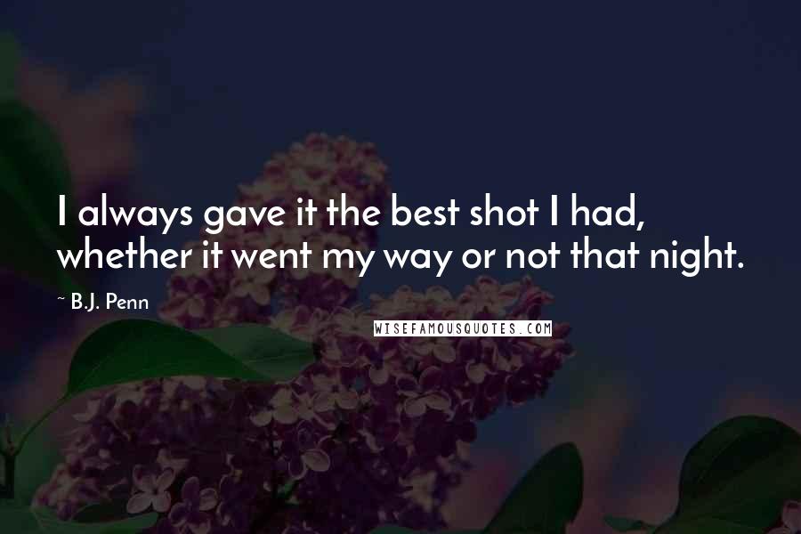 B.J. Penn Quotes: I always gave it the best shot I had, whether it went my way or not that night.