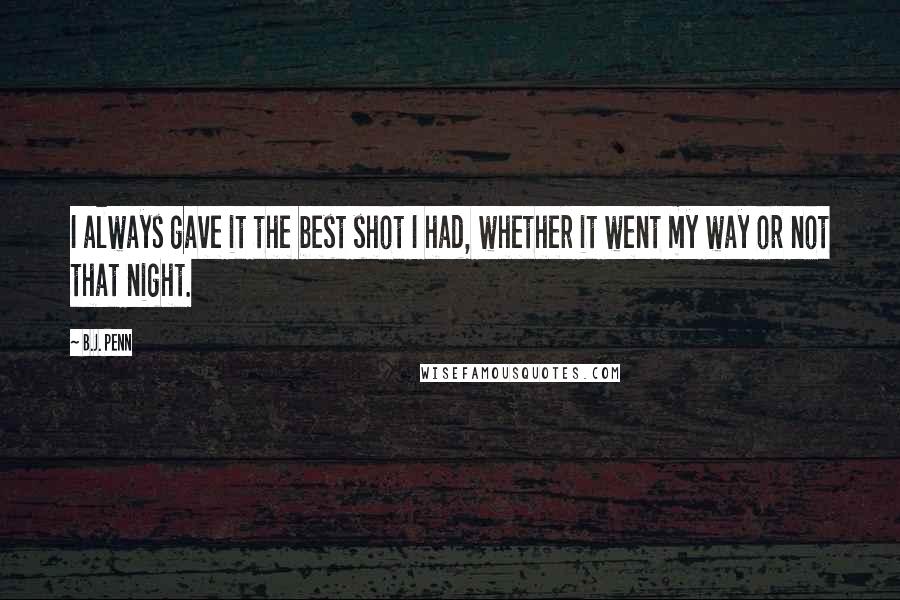 B.J. Penn Quotes: I always gave it the best shot I had, whether it went my way or not that night.