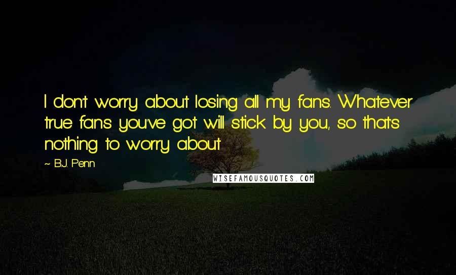 B.J. Penn Quotes: I don't worry about losing all my fans. Whatever true fans you've got will stick by you, so that's nothing to worry about