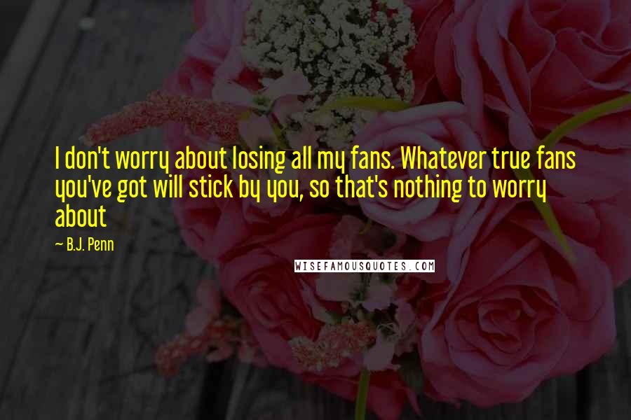 B.J. Penn Quotes: I don't worry about losing all my fans. Whatever true fans you've got will stick by you, so that's nothing to worry about