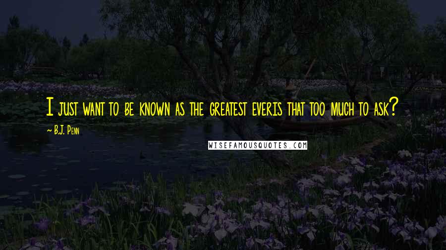 B.J. Penn Quotes: I just want to be known as the greatest everis that too much to ask?