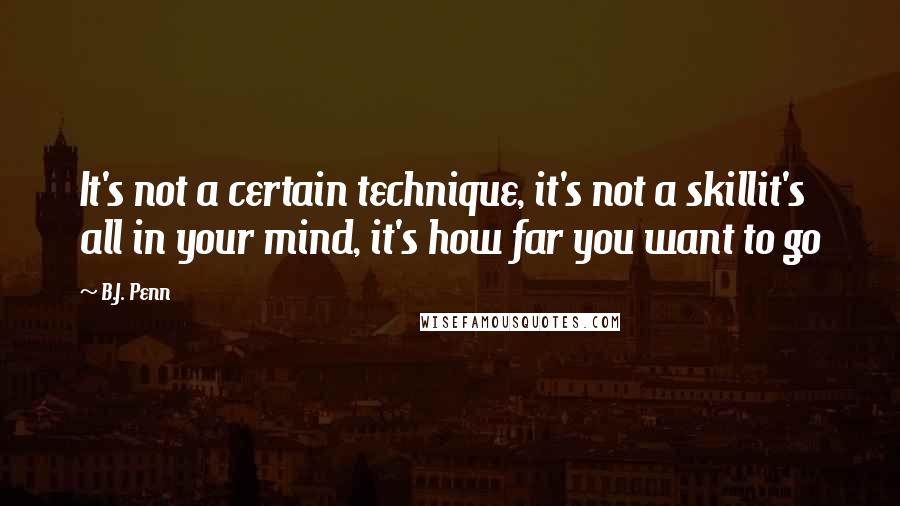 B.J. Penn Quotes: It's not a certain technique, it's not a skillit's all in your mind, it's how far you want to go