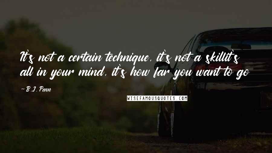 B.J. Penn Quotes: It's not a certain technique, it's not a skillit's all in your mind, it's how far you want to go