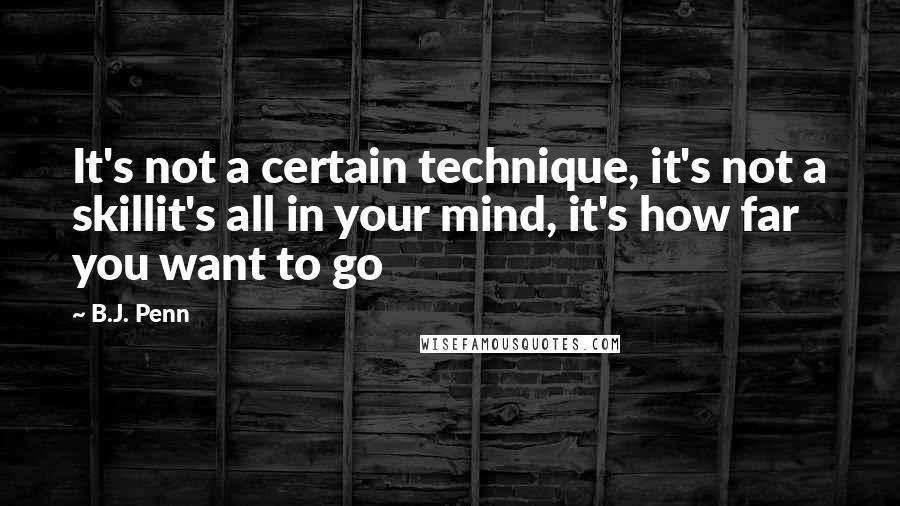 B.J. Penn Quotes: It's not a certain technique, it's not a skillit's all in your mind, it's how far you want to go