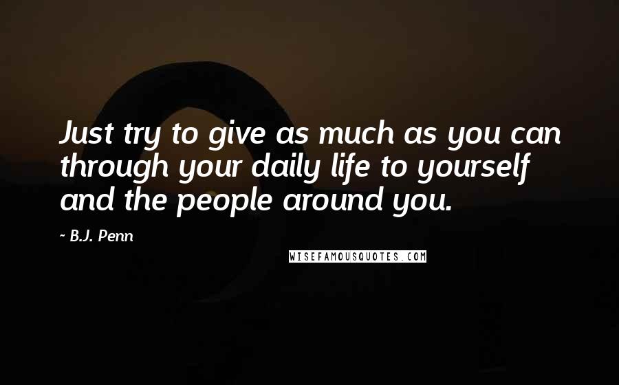 B.J. Penn Quotes: Just try to give as much as you can through your daily life to yourself and the people around you.