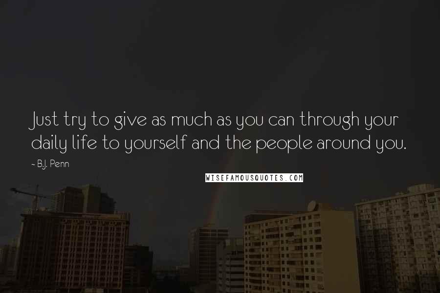 B.J. Penn Quotes: Just try to give as much as you can through your daily life to yourself and the people around you.