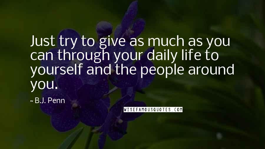 B.J. Penn Quotes: Just try to give as much as you can through your daily life to yourself and the people around you.