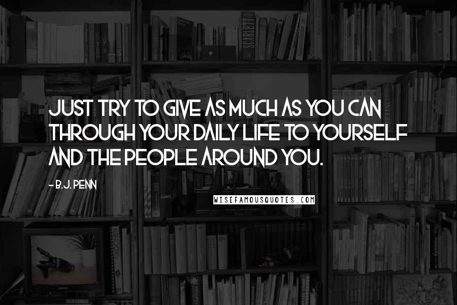 B.J. Penn Quotes: Just try to give as much as you can through your daily life to yourself and the people around you.