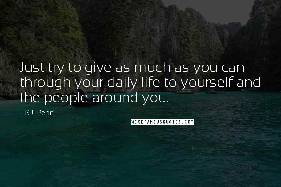 B.J. Penn Quotes: Just try to give as much as you can through your daily life to yourself and the people around you.