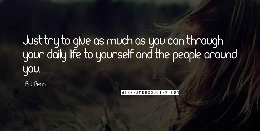 B.J. Penn Quotes: Just try to give as much as you can through your daily life to yourself and the people around you.