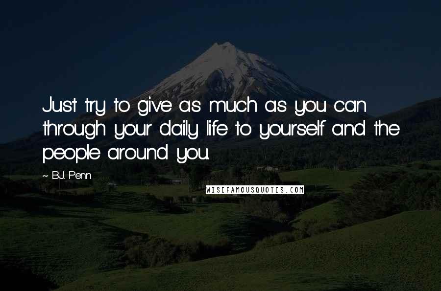 B.J. Penn Quotes: Just try to give as much as you can through your daily life to yourself and the people around you.