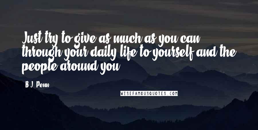 B.J. Penn Quotes: Just try to give as much as you can through your daily life to yourself and the people around you.