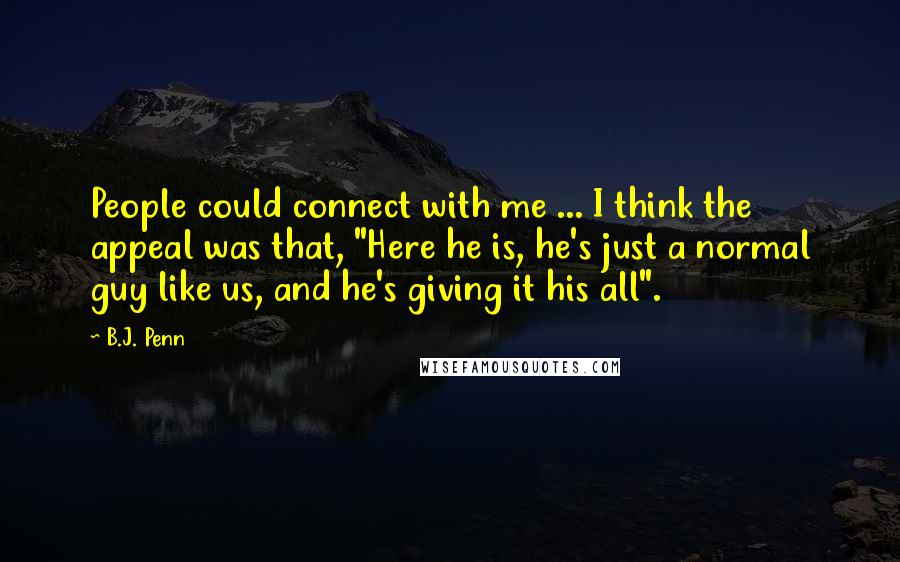 B.J. Penn Quotes: People could connect with me ... I think the appeal was that, "Here he is, he's just a normal guy like us, and he's giving it his all".