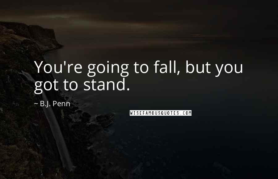 B.J. Penn Quotes: You're going to fall, but you got to stand.